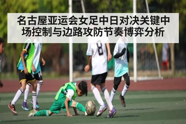 名古屋亚运会女足中日对决关键中场控制与边路攻防节奏博弈分析