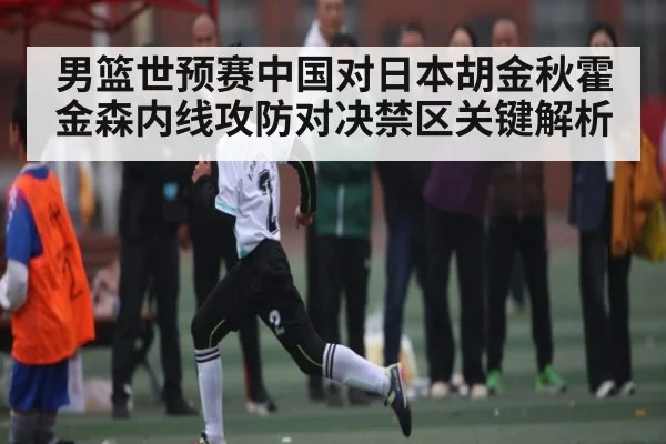 男篮世预赛中国对日本胡金秋霍金森内线攻防对决禁区关键解析