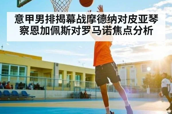 意甲男排揭幕战摩德纳对皮亚琴察恩加佩斯对罗马诺焦点分析