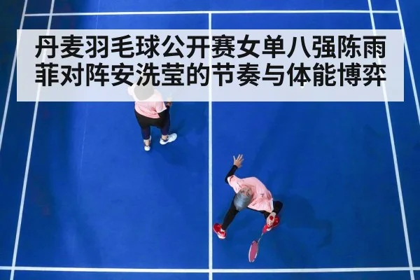 丹麦羽毛球公开赛女单八强陈雨菲对阵安洗莹的节奏与体能博弈