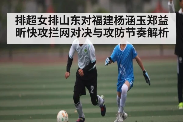 排超女排山东对福建杨涵玉郑益昕快攻拦网对决与攻防节奏解析